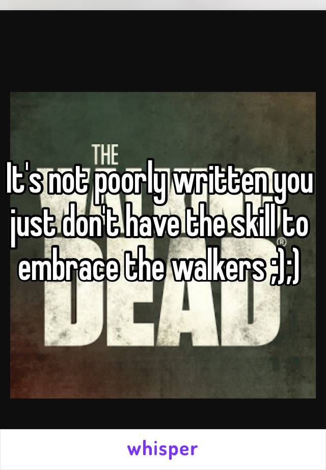 It's not poorly written you just don't have the skill to embrace the walkers ;);)