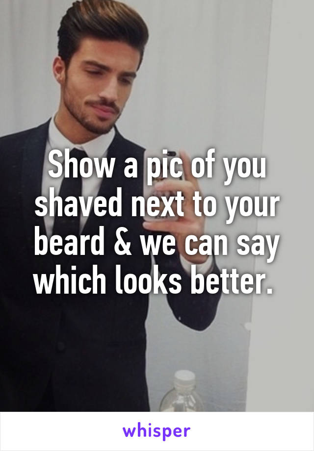 Show a pic of you shaved next to your beard & we can say which looks better. 