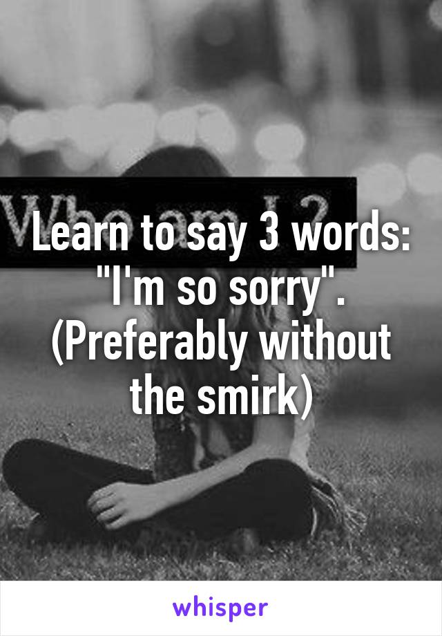Learn to say 3 words: "I'm so sorry". (Preferably without the smirk)