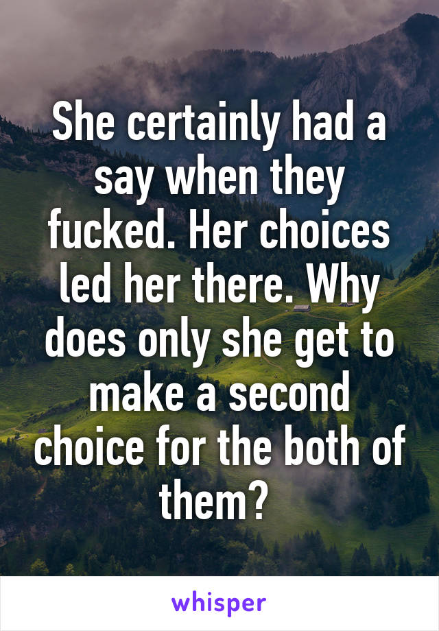 She certainly had a say when they fucked. Her choices led her there. Why does only she get to make a second choice for the both of them? 
