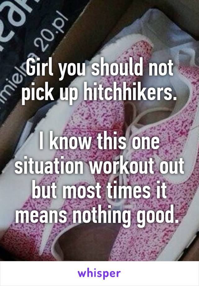 Girl you should not pick up hitchhikers.

I know this one situation workout out but most times it means nothing good. 