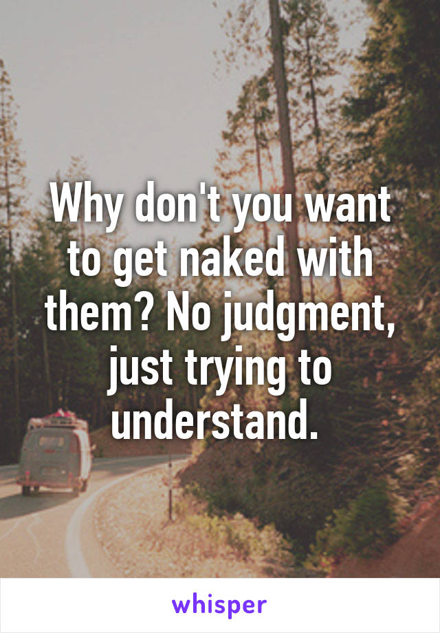 Why don't you want to get naked with them? No judgment, just trying to understand. 