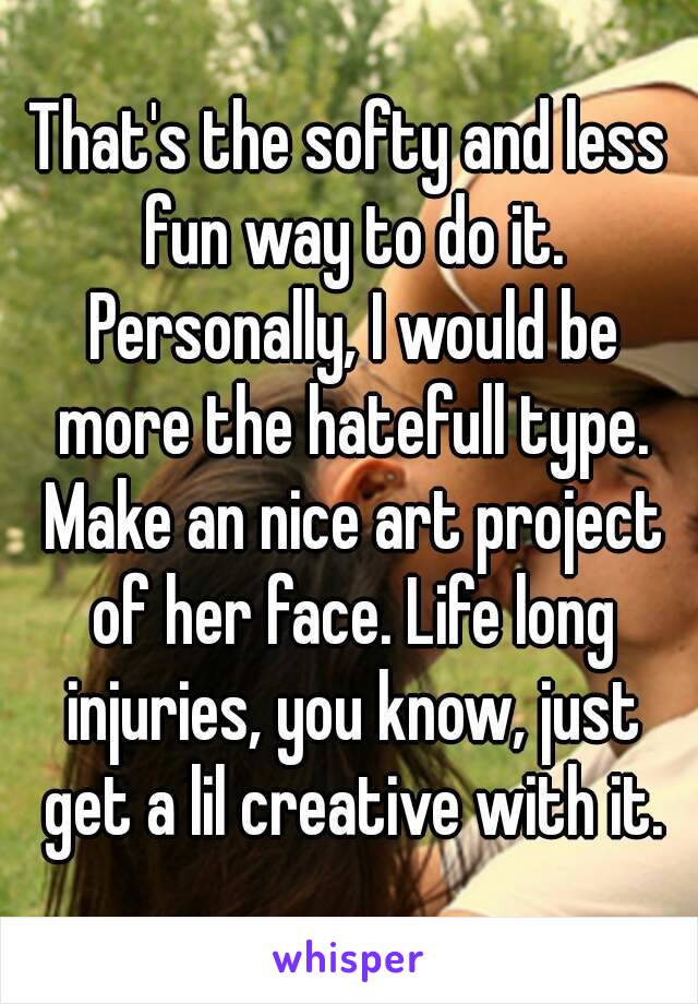 That's the softy and less fun way to do it. Personally, I would be more the hatefull type. Make an nice art project of her face. Life long injuries, you know, just get a lil creative with it.