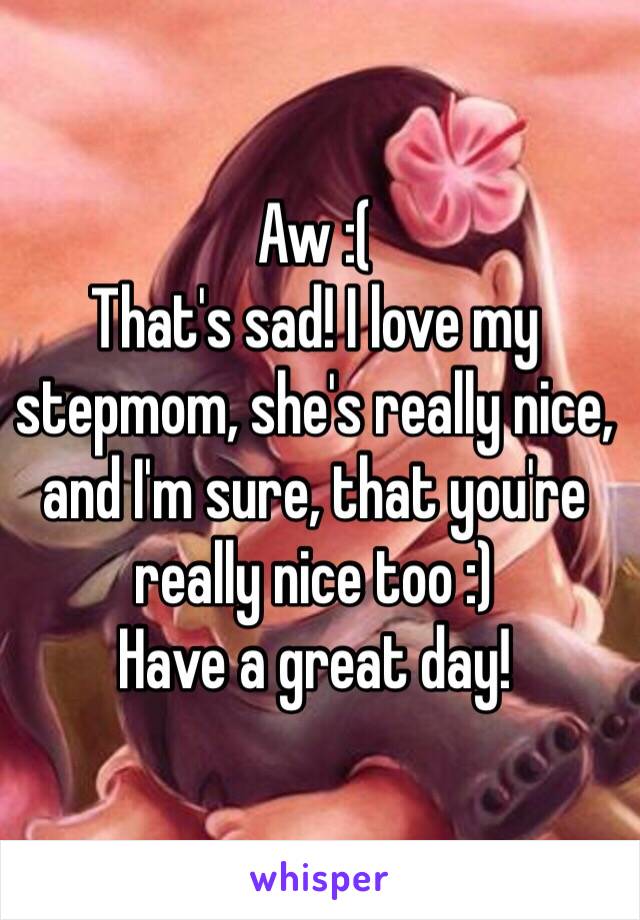 Aw :(
That's sad! I love my stepmom, she's really nice, and I'm sure, that you're really nice too :)
Have a great day!
