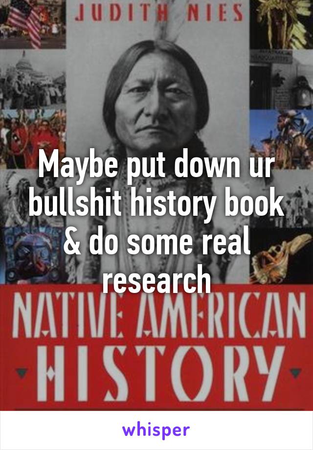 Maybe put down ur bullshit history book & do some real research