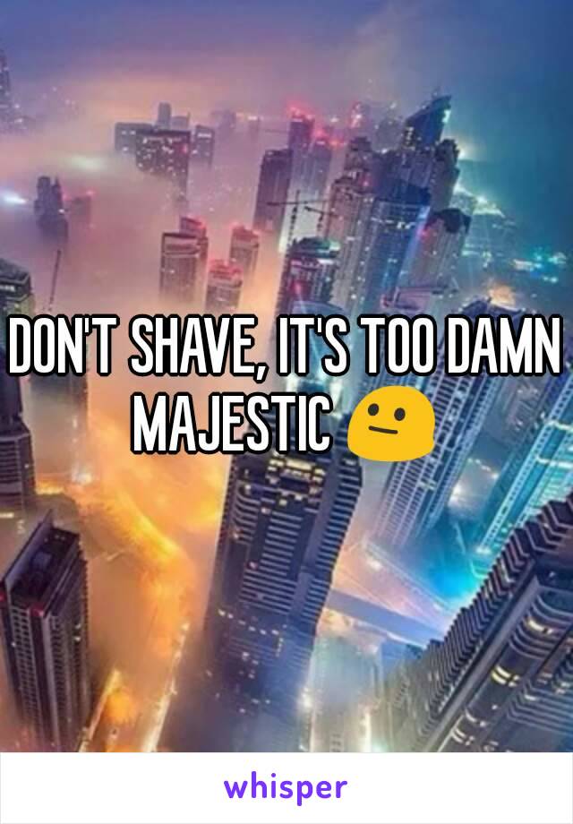 DON'T SHAVE, IT'S TOO DAMN MAJESTIC 😐 