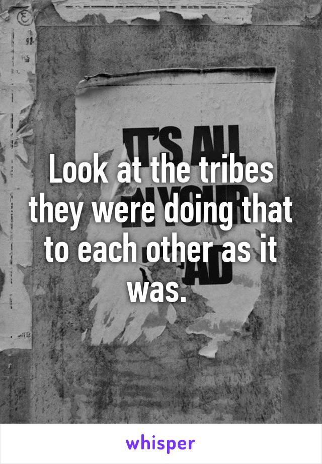 Look at the tribes they were doing that to each other as it was. 