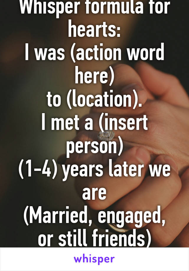 Whisper formula for hearts:
I was (action word here)
to (location).
I met a (insert person)
(1-4) years later we are
(Married, engaged, or still friends)
Works every time.