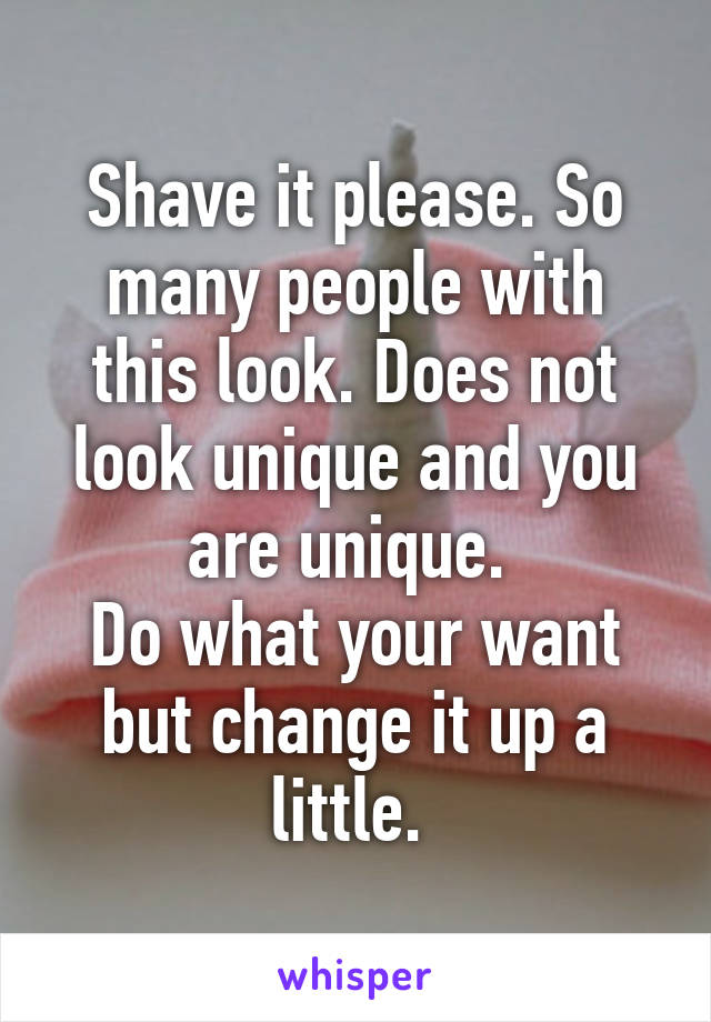 Shave it please. So many people with this look. Does not look unique and you are unique. 
Do what your want but change it up a little. 