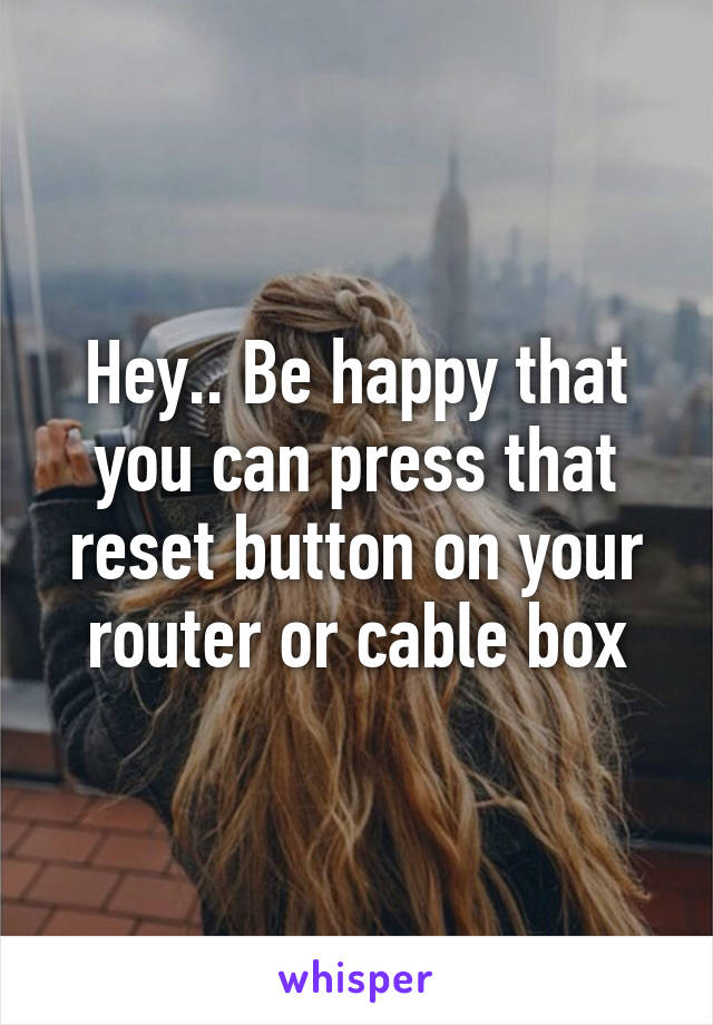 Hey.. Be happy that you can press that reset button on your router or cable box
