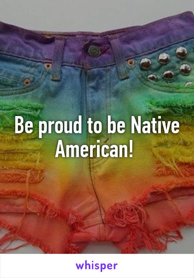 Be proud to be Native American! 