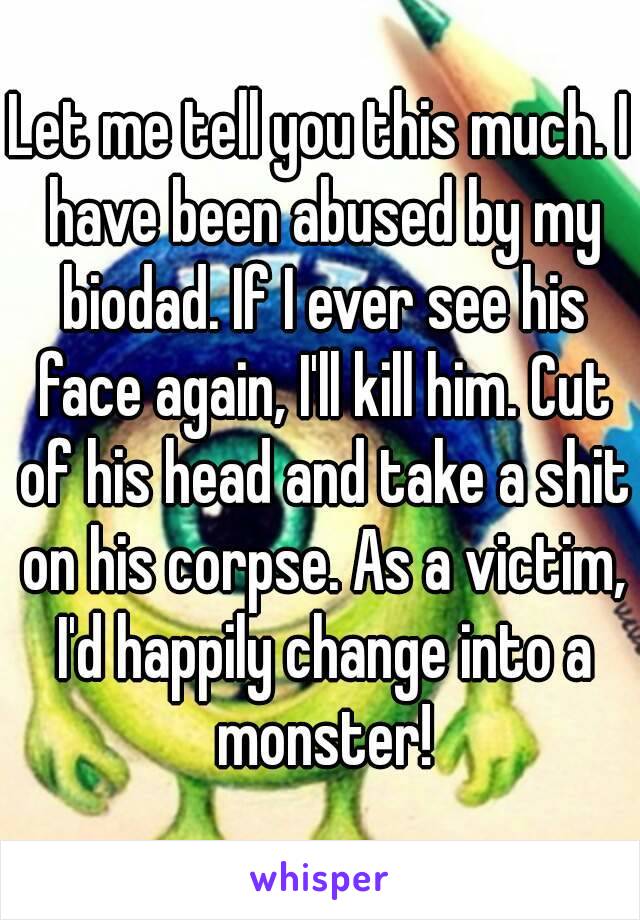 Let me tell you this much. I have been abused by my biodad. If I ever see his face again, I'll kill him. Cut of his head and take a shit on his corpse. As a victim, I'd happily change into a monster!