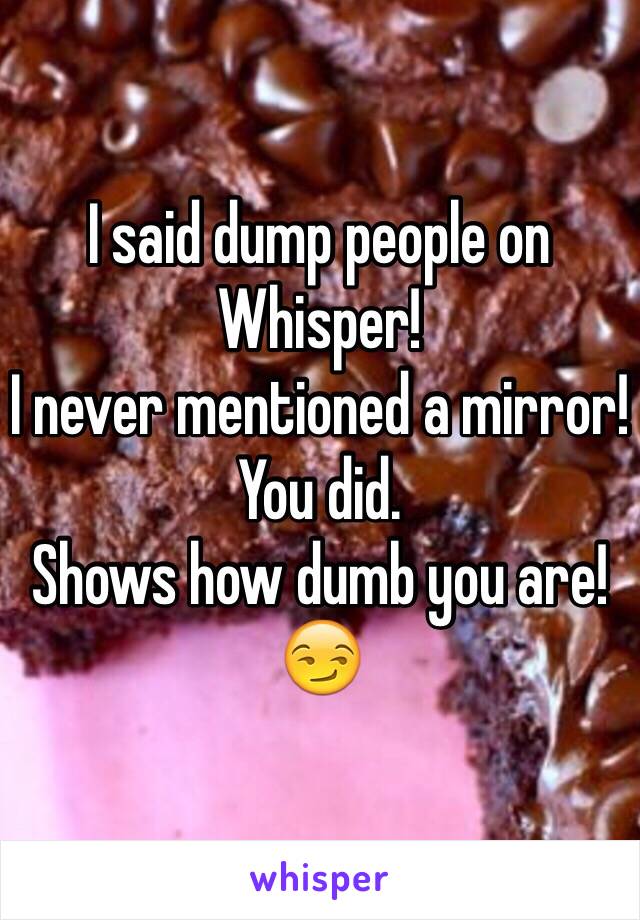 I said dump people on Whisper!
I never mentioned a mirror!
You did.
Shows how dumb you are!
😏