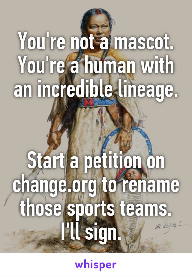 You're not a mascot. You're a human with an incredible lineage. 

Start a petition on change.org to rename those sports teams. I'll sign.  