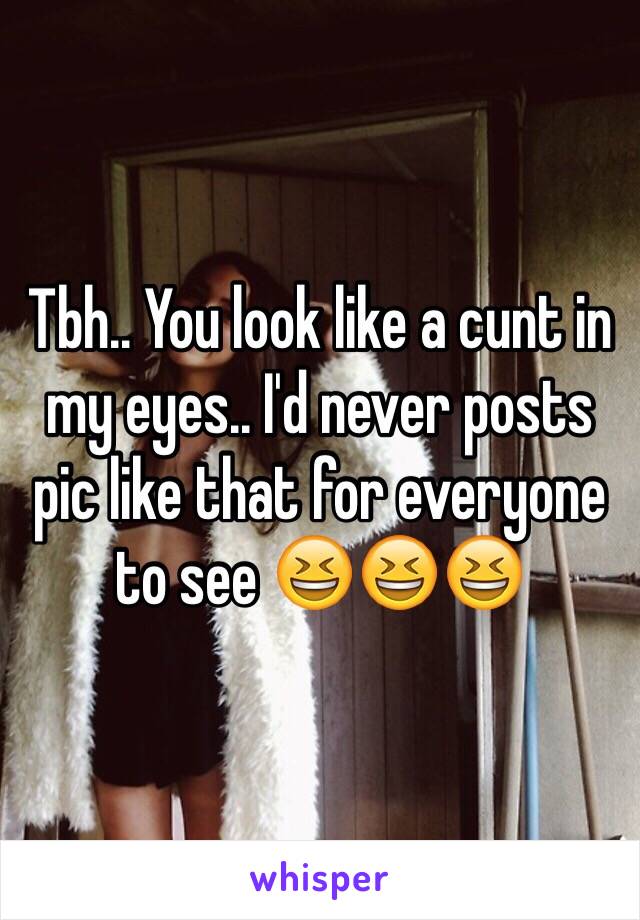 Tbh.. You look like a cunt in my eyes.. I'd never posts pic like that for everyone to see 😆😆😆