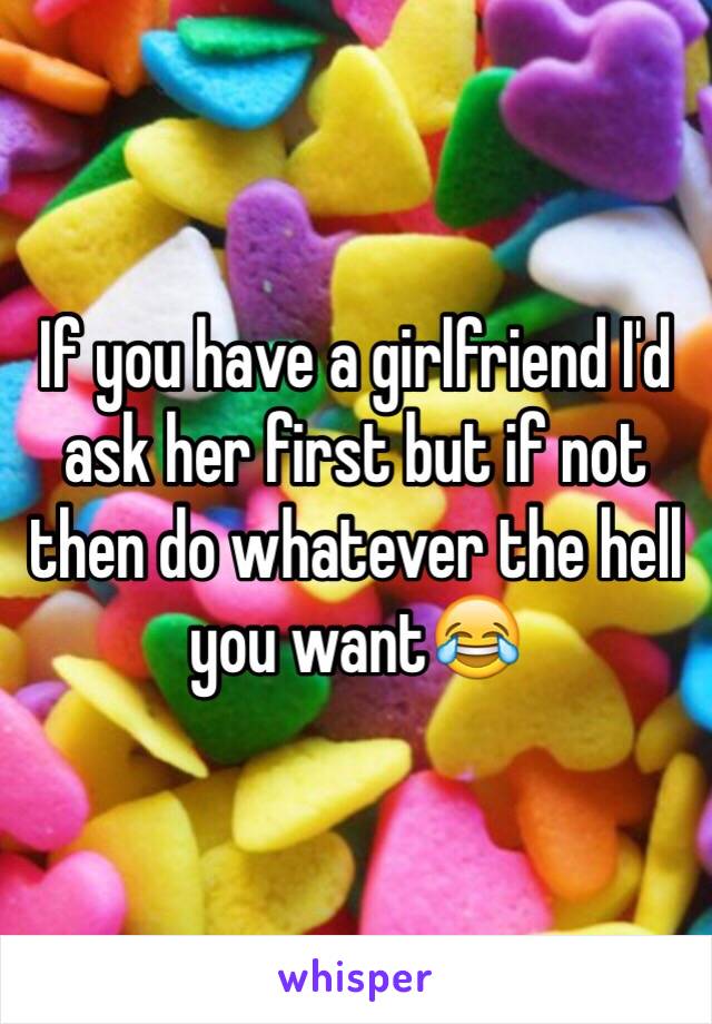 If you have a girlfriend I'd ask her first but if not then do whatever the hell you want😂