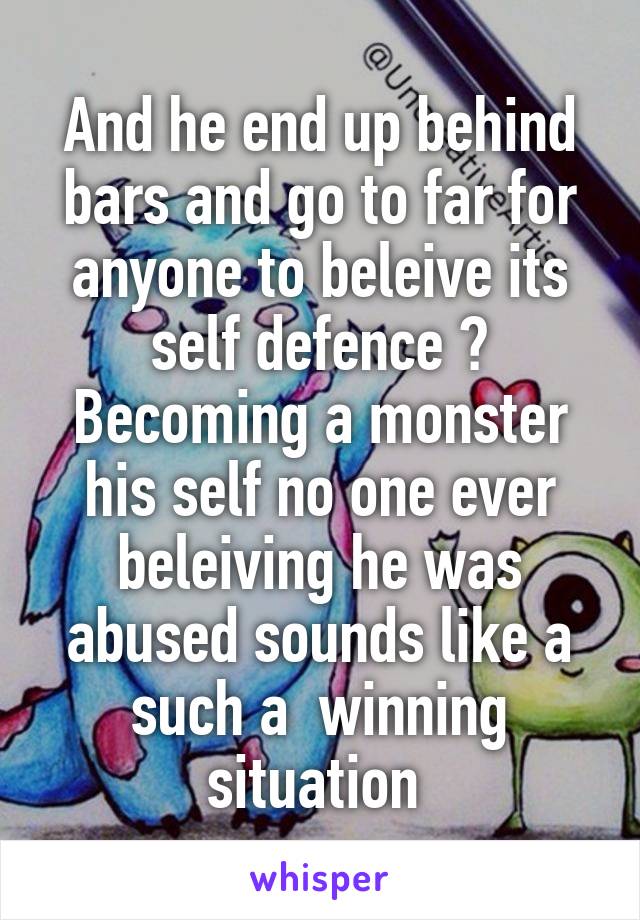 And he end up behind bars and go to far for anyone to beleive its self defence ? Becoming a monster his self no one ever beleiving he was abused sounds like a such a  winning situation 