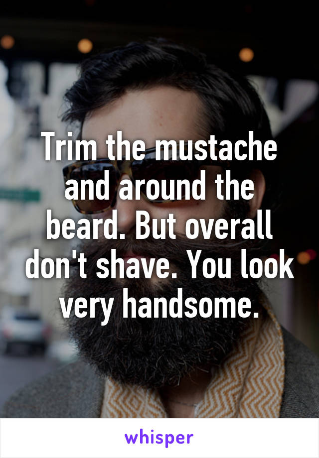 Trim the mustache and around the beard. But overall don't shave. You look very handsome.