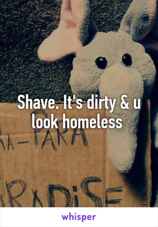 Shave. It's dirty & u look homeless 