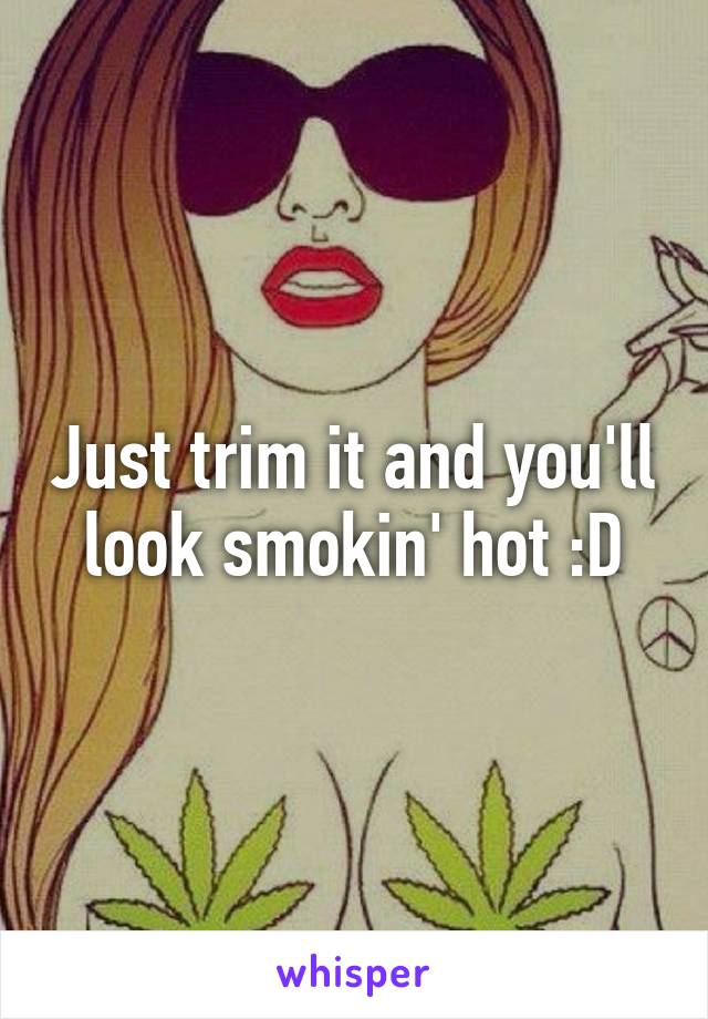 Just trim it and you'll look smokin' hot :D