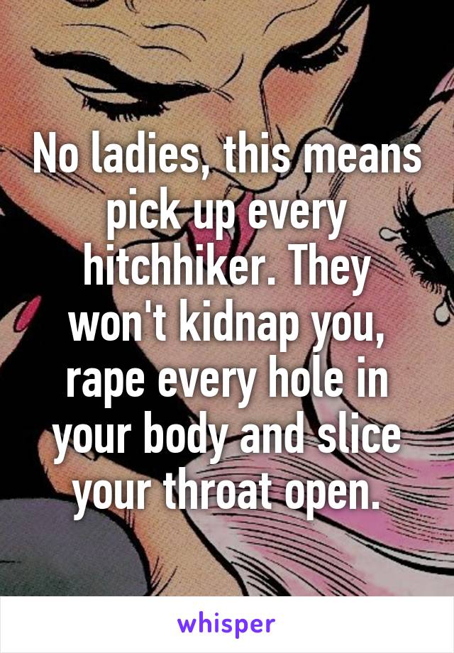 No ladies, this means pick up every hitchhiker. They won't kidnap you, rape every hole in your body and slice your throat open.