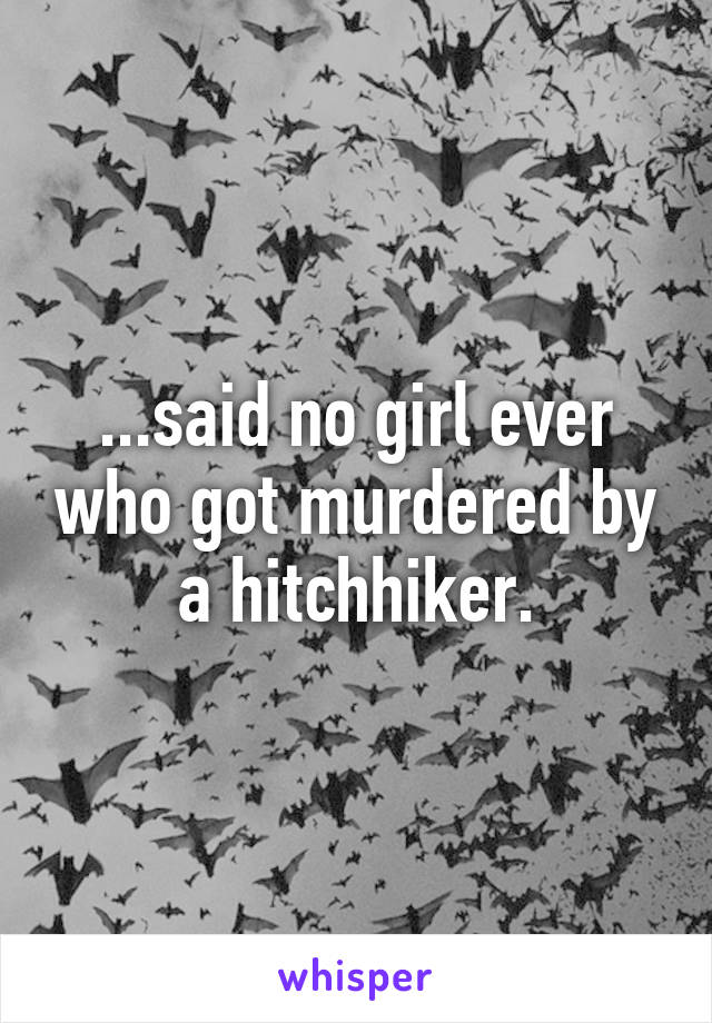 ...said no girl ever who got murdered by a hitchhiker.