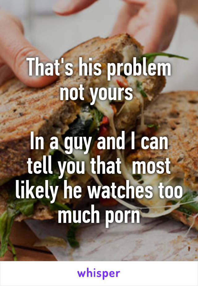 That's his problem not yours 

In a guy and I can tell you that  most likely he watches too much porn