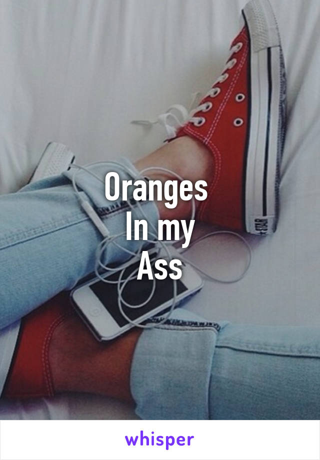 Oranges 
In my
Ass