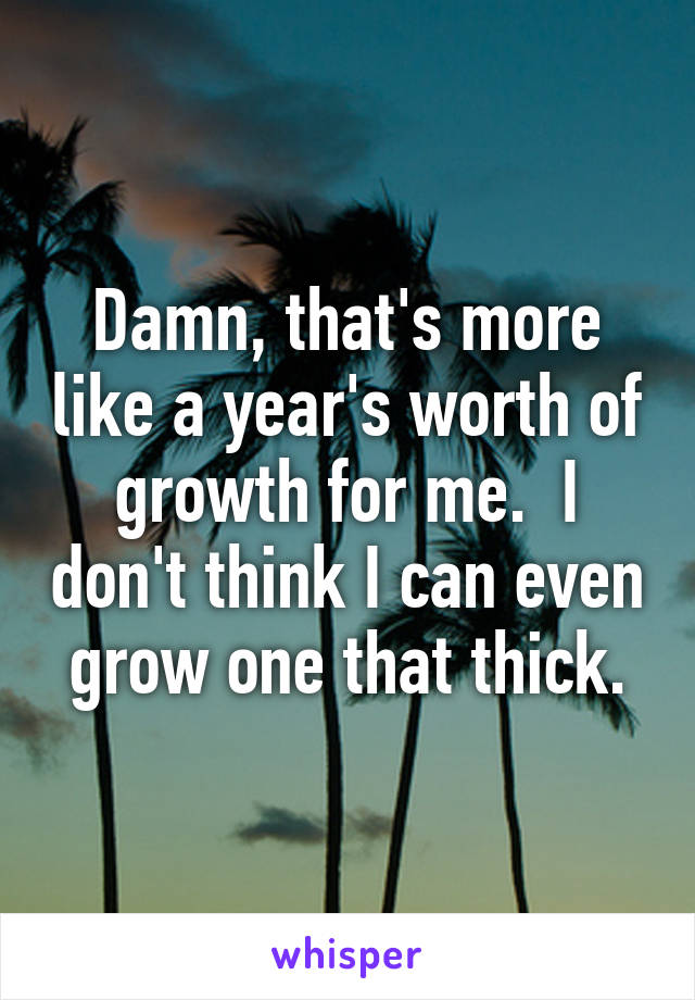 Damn, that's more like a year's worth of growth for me.  I don't think I can even grow one that thick.