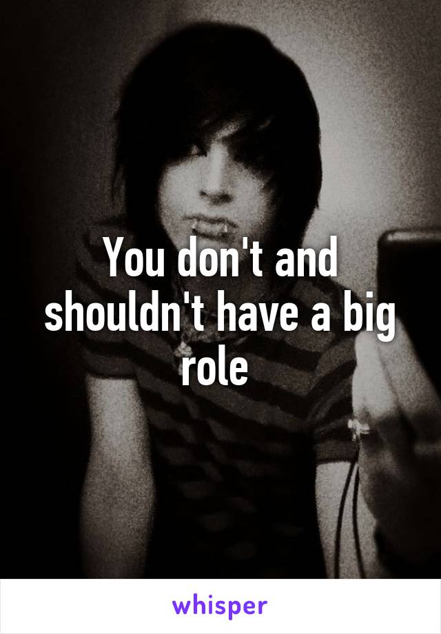 You don't and shouldn't have a big role 