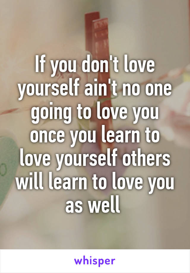 If you don't love yourself ain't no one going to love you once you learn to love yourself others will learn to love you as well 