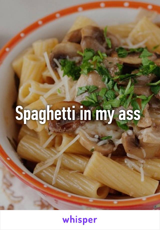 Spaghetti in my ass 