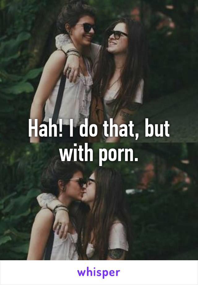 Hah! I do that, but with porn.