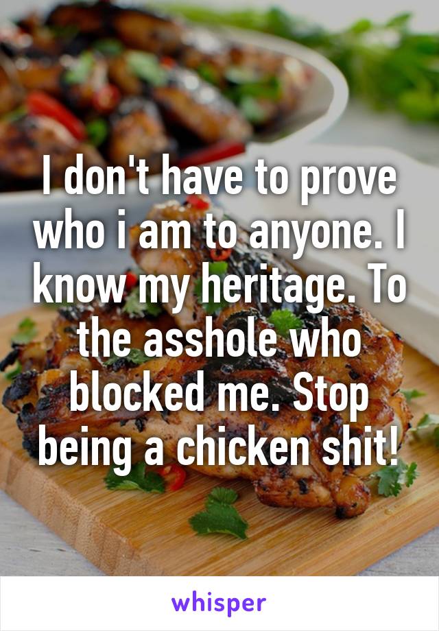 I don't have to prove who i am to anyone. I know my heritage. To the asshole who blocked me. Stop being a chicken shit!