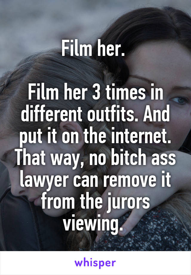 Film her. 

Film her 3 times in different outfits. And put it on the internet. That way, no bitch ass lawyer can remove it from the jurors viewing. 