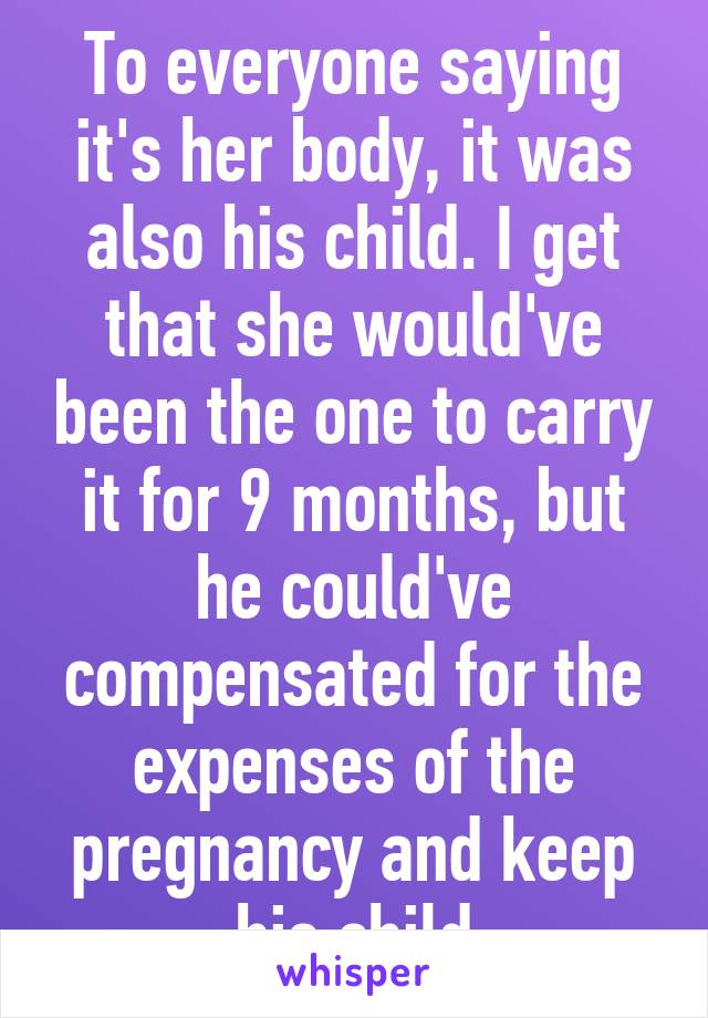 To everyone saying it's her body, it was also his child. I get that she would've been the one to carry it for 9 months, but he could've compensated for the expenses of the pregnancy and keep his child