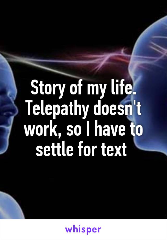Story of my life. Telepathy doesn't work, so I have to settle for text 