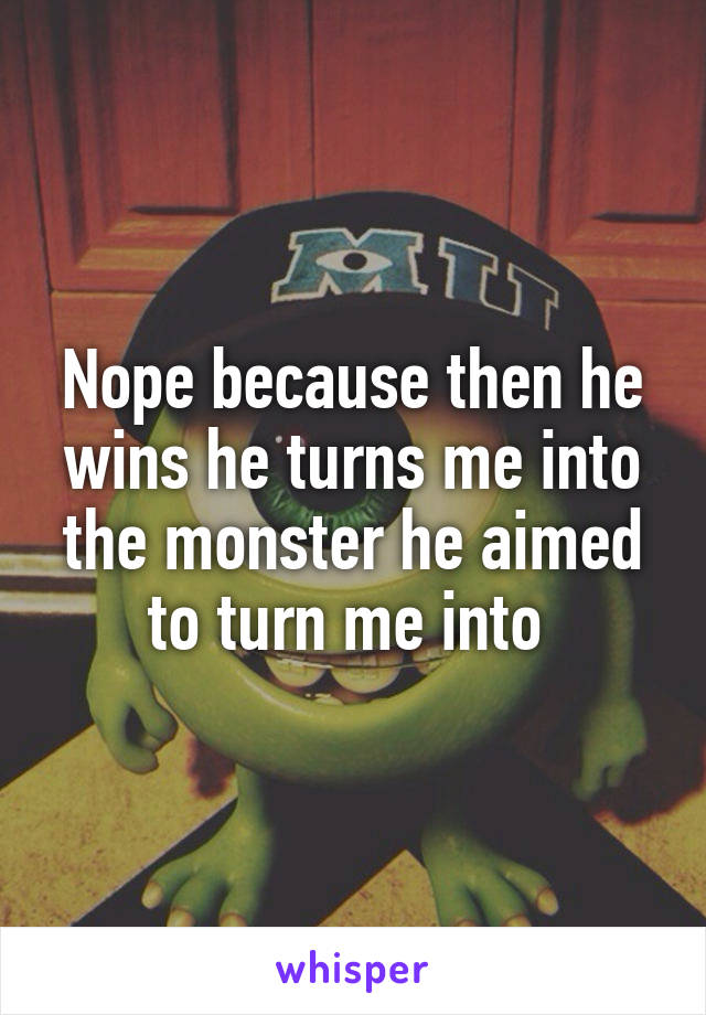 Nope because then he wins he turns me into the monster he aimed to turn me into 