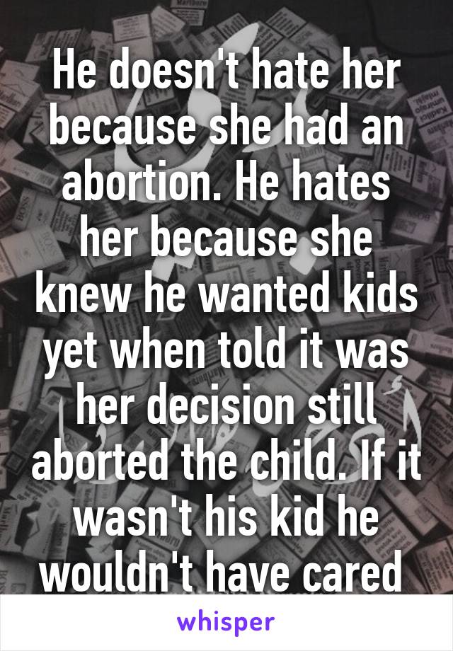 He doesn't hate her because she had an abortion. He hates her because she knew he wanted kids yet when told it was her decision still aborted the child. If it wasn't his kid he wouldn't have cared 