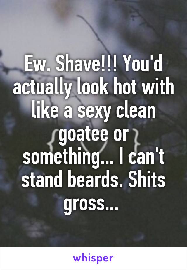 Ew. Shave!!! You'd actually look hot with like a sexy clean goatee or something... I can't stand beards. Shits gross... 