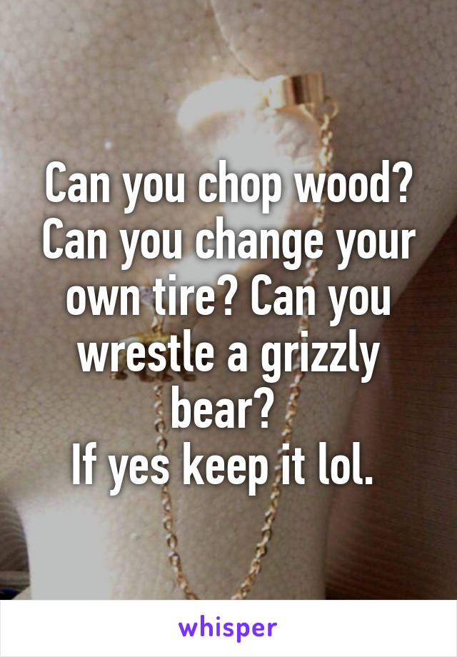 Can you chop wood? Can you change your own tire? Can you wrestle a grizzly bear? 
If yes keep it lol. 