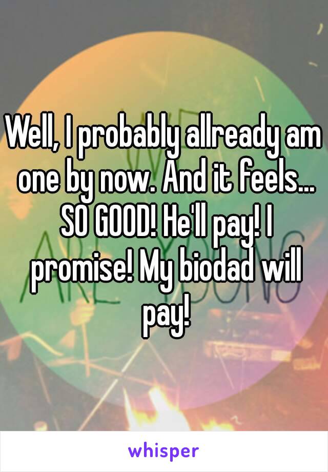 Well, I probably allready am one by now. And it feels... SO GOOD! He'll pay! I promise! My biodad will pay!