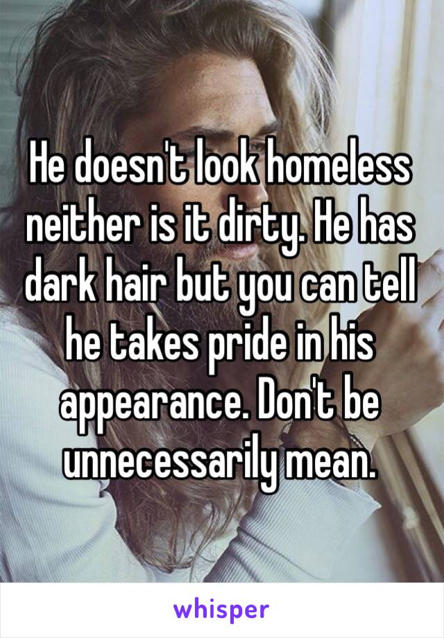 He doesn't look homeless neither is it dirty. He has dark hair but you can tell he takes pride in his appearance. Don't be unnecessarily mean.