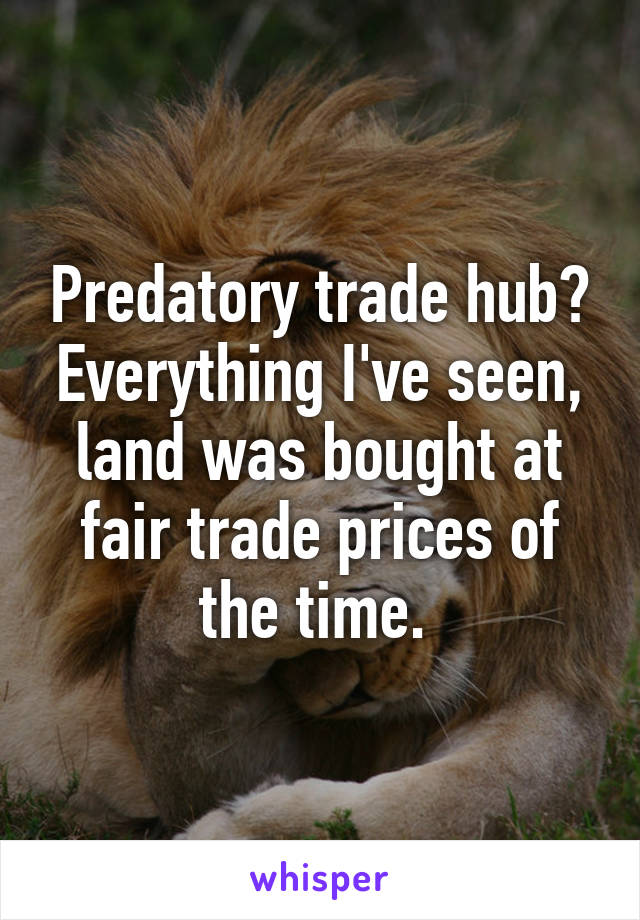 Predatory trade hub? Everything I've seen, land was bought at fair trade prices of the time. 