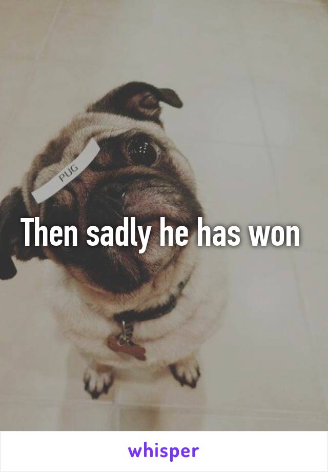 Then sadly he has won 