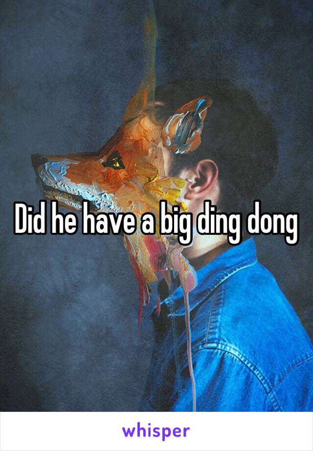 Did he have a big ding dong