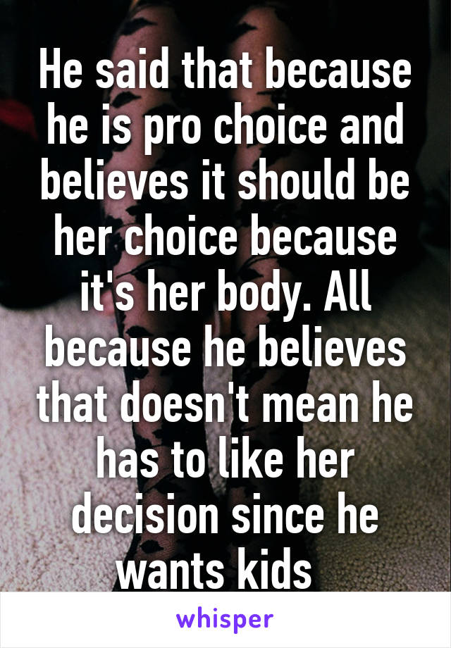He said that because he is pro choice and believes it should be her choice because it's her body. All because he believes that doesn't mean he has to like her decision since he wants kids  