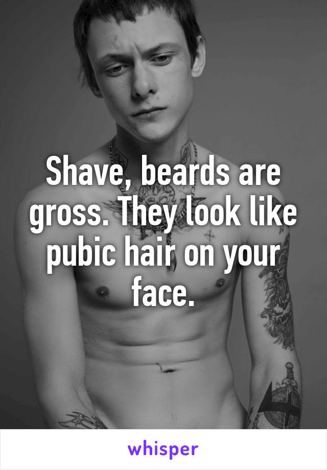 Shave, beards are gross. They look like pubic hair on your face.