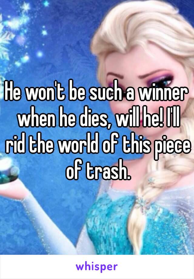 He won't be such a winner when he dies, will he! I'll rid the world of this piece of trash.