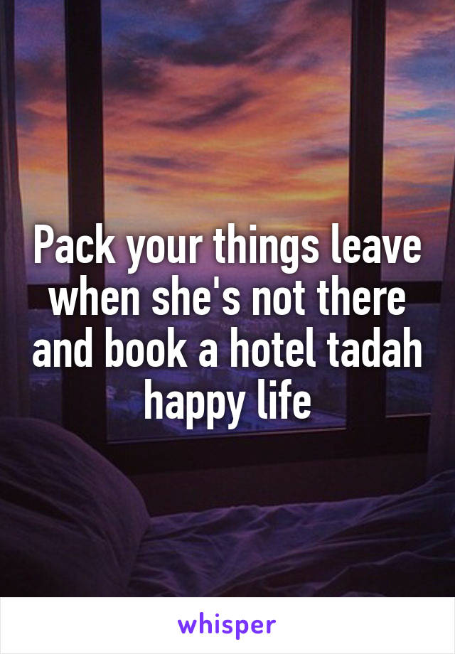 Pack your things leave when she's not there and book a hotel tadah happy life